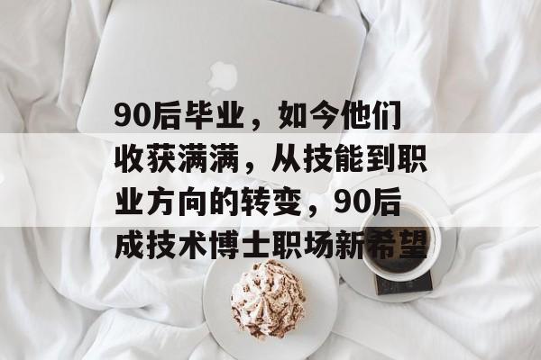 90后毕业,如今他们收获满满,从技能到职业方向的转变,90后成技术博士职场新希望 90后毕业,如今他们收获满满,从技能到职业方向的转变,90后成技术博士职场新希望