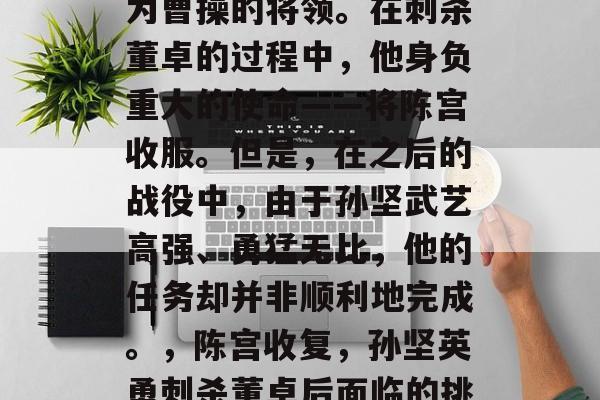 吕布死后，孙坚重新成为曹操的将领。在刺杀董卓的过程中，他身负重大的使命——将陈宫收服。但是，在之后的战役中，由于孙坚武艺高强、勇猛无比，他的任务却并非顺利地完成。，陈宫收复，孙坚英勇刺杀董卓后面临的挑战