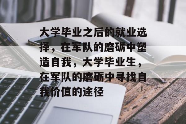 大学毕业之后的就业选择，在军队的磨砺中塑造自我，大学毕业生，在军队的磨砺中寻找自我价值的途径