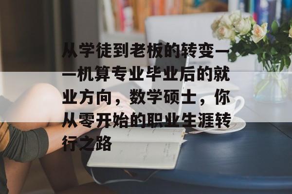 从学徒到老板的转变——机算专业毕业后的就业方向,数学硕士,你从零开始的职业生涯转行之路 从学徒到老板的转变——机算专业毕业后的就业方向,数学硕士,你从零开始的职业生涯转行之路