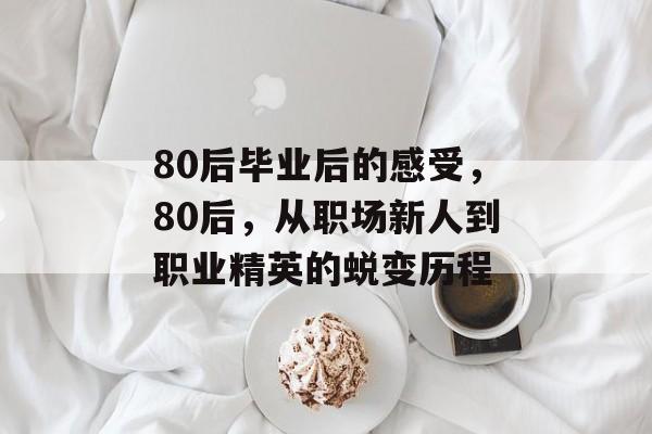 80后毕业后的感受,80后,从职场新人到职业精英的蜕变历程 80后毕业后的感受,80后,从职场新人到职业精英的蜕变历程