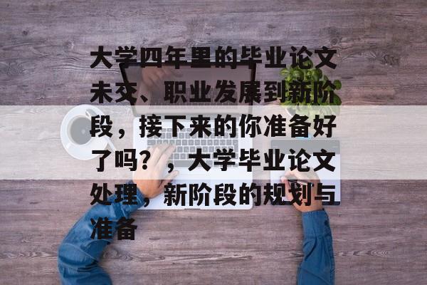 大学四年里的毕业论文未交、职业发展到新阶段,接下来的你准备好了吗?,大学毕业论文处理,新阶段的规划与准备 大学四年里的毕业论文未交、职业发展到新阶段,接下来的你准备好了吗?,大学毕业论文处理,新阶段的规划与准备