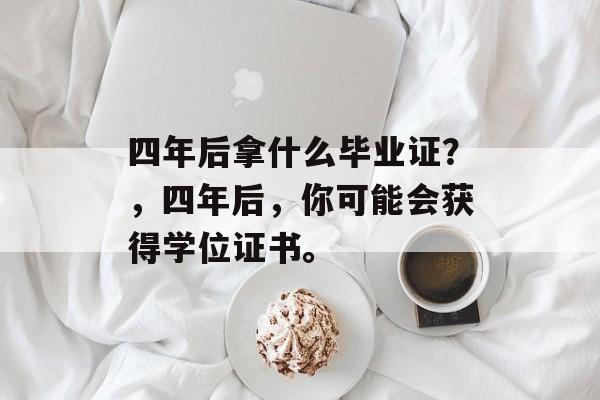 四年后拿什么毕业证?,四年后,你可能会获得学位证书。 四年后拿什么毕业证?,四年后,你可能会获得学位证书。