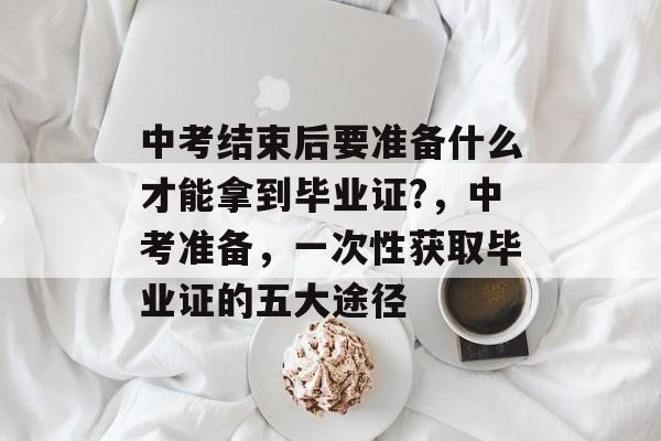 中考结束后要准备什么才能拿到毕业证?，中考准备，一次性获取毕业证的五大途径