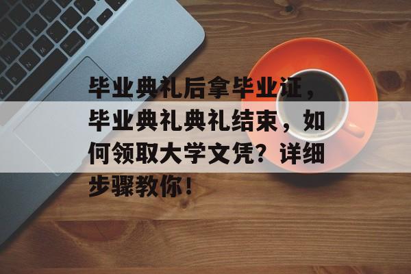 毕业典礼后拿毕业证,毕业典礼典礼结束,如何领取大学文凭?详细步骤教你! 毕业典礼后拿毕业证,毕业典礼典礼结束,如何领取大学文凭?详细步骤教你!