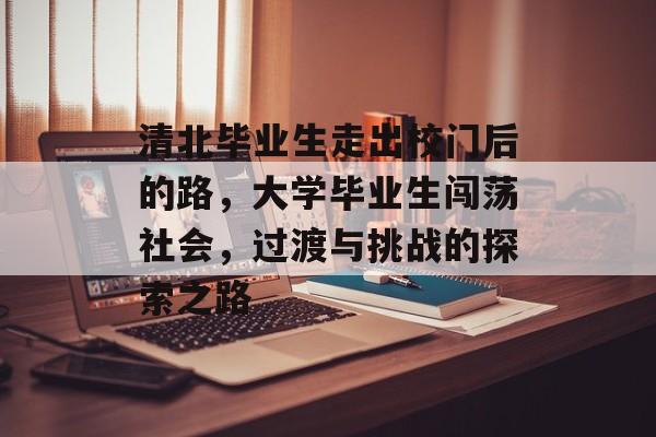 清北毕业生走出校门后的路，大学毕业生闯荡社会，过渡与挑战的探索之路