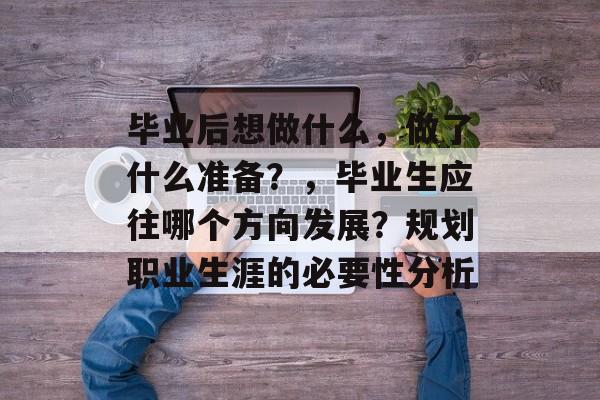 毕业后想做什么,做了什么准备?,毕业生应往哪个方向发展?规划职业生涯的必要性分析 毕业后想做什么,做了什么准备?,毕业生应往哪个方向发展?规划职业生涯的必要性分析