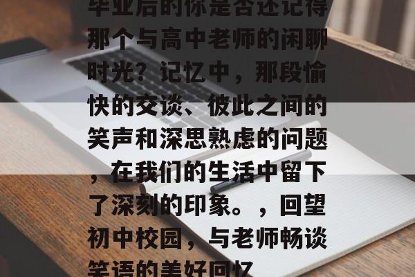毕业后的你是否还记得那个与高中老师的闲聊时光?记忆中,那段愉快的交谈、彼此之间的笑声和深思熟虑的问题,在我们的生活中留下了深刻的印象。,回望初中校园,与老师畅谈笑语的美好回忆 毕业后的你是否还记得那个与高中老师的闲聊时光?记忆中,那段愉快的交谈、彼此之间的笑声和深思熟虑的问题,在我们的生活中留下了深刻的印象。,回望初中校园,与老师畅谈笑语的美好回忆