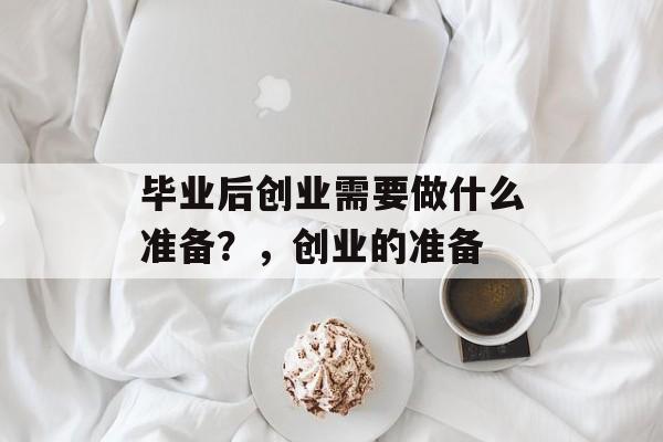 毕业后创业需要做什么准备?,创业的准备 毕业后创业需要做什么准备?,创业的准备