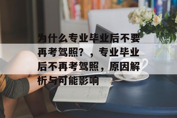 为什么专业毕业后不要再考驾照?,专业毕业后不再考驾照,原因解析与可能影响 为什么专业毕业后不要再考驾照?,专业毕业后不再考驾照,原因解析与可能影响
