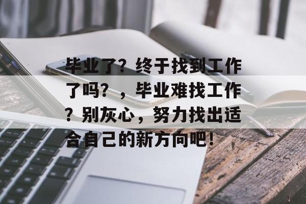 毕业了？终于找到工作了吗？，毕业难找工作？别灰心，努力找出适合自己的新方向吧！