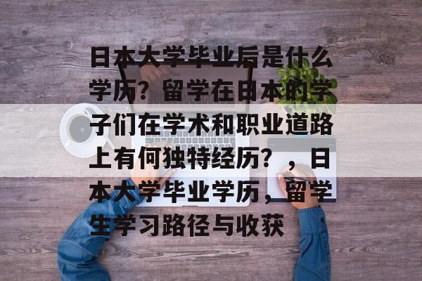 日本大学毕业后是什么学历?留学在日本的学子们在学术和职业道路上有何独特经历?,日本大学毕业学历,留学生学习路径与收获 日本大学毕业后是什么学历?留学在日本的学子们在学术和职业道路上有何独特经历?,日本大学毕业学历,留学生学习路径与收获