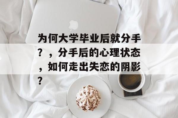 为何大学毕业后就分手?,分手后的心理状态,如何走出失恋的阴影? 为何大学毕业后就分手?,分手后的心理状态,如何走出失恋的阴影?