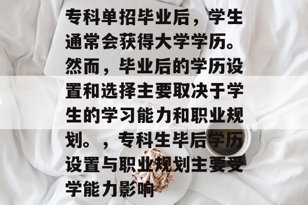 专科单招毕业后,学生通常会获得大学学历。然而,毕业后的学历设置和选择主要取决于学生的学习能力和职业规划。,专科生毕后学历设置与职业规划主要受学能力影响 专科单招毕业后,学生通常会获得大学学历。然而,毕业后的学历设置和选择主要取决于学生的学习能力和职业规划。,专科生毕后学历设置与职业规划主要受学能力影响