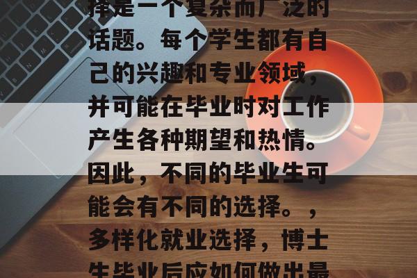博士生毕业后的就业选择是一个复杂而广泛的话题。每个学生都有自己的兴趣和专业领域，并可能在毕业时对工作产生各种期望和热情。因此，不同的毕业生可能会有不同的选择。，多样化就业选择，博士生毕业后应如何做出最佳决策？