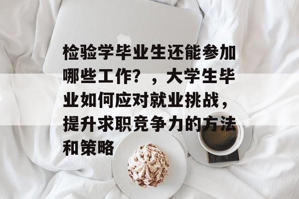 检验学毕业生还能参加哪些工作?,大学生毕业如何应对就业挑战,提升求职竞争力的方法和策略 检验学毕业生还能参加哪些工作?,大学生毕业如何应对就业挑战,提升求职竞争力的方法和策略