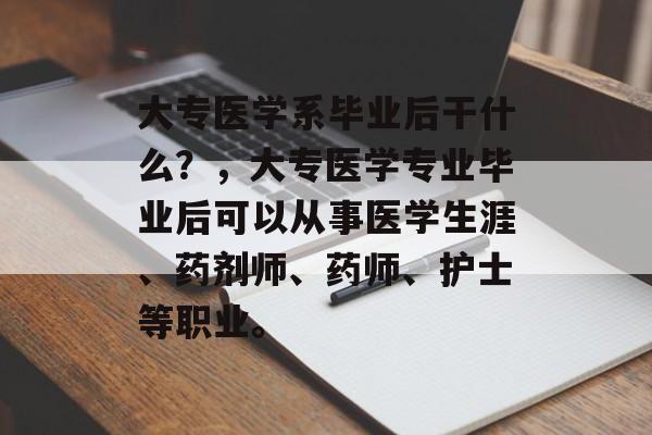 大专医学系毕业后干什么?,大专医学专业毕业后可以从事医学生涯、药剂师、药师、护士等职业。 大专医学系毕业后干什么?,大专医学专业毕业后可以从事医学生涯、药剂师、药师、护士等职业。