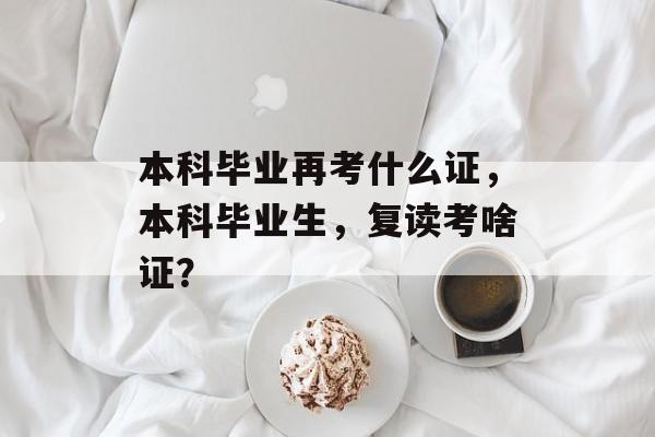 本科毕业再考什么证，本科毕业生，复读考啥证？