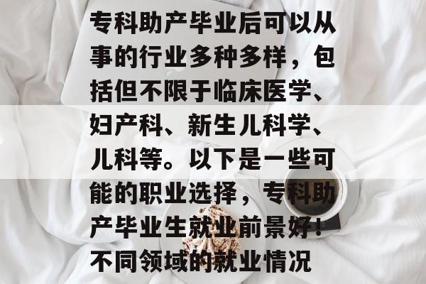 专科助产毕业后可以从事的行业多种多样，包括但不限于临床医学、妇产科、新生儿科学、儿科等。以下是一些可能的职业选择，专科助产毕业生就业前景好！不同领域的就业情况