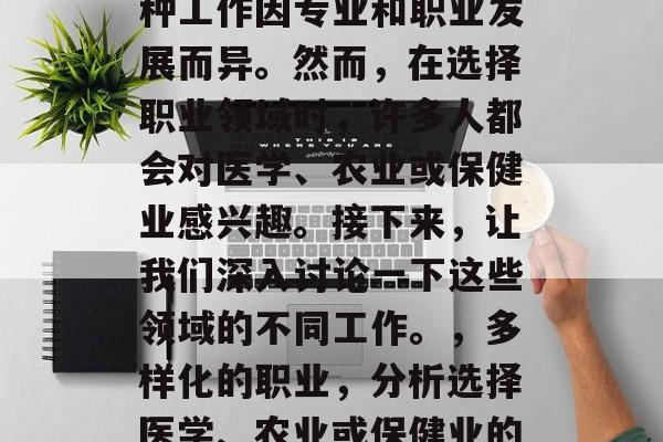 生物系毕业后从事的多种工作因专业和职业发展而异。然而,在选择职业领域时,许多人都会对医学、农业或保健业感兴趣。接下来,让我们深入讨论一下这些领域的不同工作。,多样化的职业,分析选择医学、农业或保健业的专业因素 生物系毕业后从事的多种工作因专业和职业发展而异。然而,在选择职业领域时,许多人都会对医学、农业或保健业感兴趣。接下来,让我们深入讨论一下这些领域的不同工作。,多样化的职业,分析选择医学、农业或保健业的专业因素