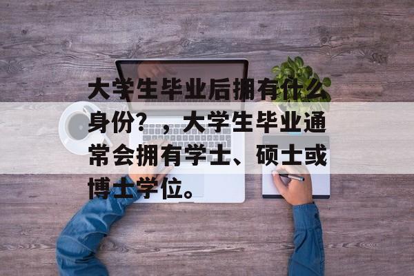 大学生毕业后拥有什么身份?,大学生毕业通常会拥有学士、硕士或博士学位。 大学生毕业后拥有什么身份?,大学生毕业通常会拥有学士、硕士或博士学位。