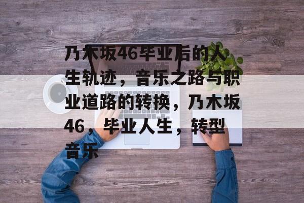 乃木坂46毕业后的人生轨迹，音乐之路与职业道路的转换，乃木坂46，毕业人生，转型音乐