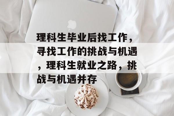 理科生毕业后找工作，寻找工作的挑战与机遇，理科生就业之路，挑战与机遇并存