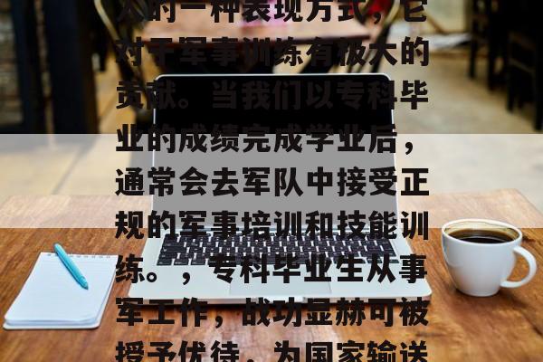专科毕业当兵是普通军人的一种表现方式，它对于军事训练有极大的贡献。当我们以专科毕业的成绩完成学业后，通常会去军队中接受正规的军事培训和技能训练。，专科毕业生从事军工作，战功显赫可被授予优待，为国家输送优秀人才。