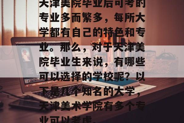 天津美院毕业后可考的专业多而繁多，每所大学都有自己的特色和专业。那么，对于天津美院毕业生来说，有哪些可以选择的学校呢？以下是几个知名的大学，天津美术学院有多个专业可以考虑。