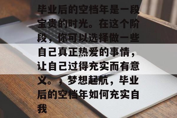 毕业后的空档年是一段宝贵的时光。在这个阶段，你可以选择做一些自己真正热爱的事情，让自己过得充实而有意义。，梦想起航，毕业后的空档年如何充实自我