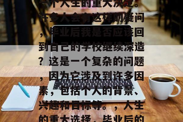 毕业后的回学校，这是一个人生的重大决定。许多人会有这样的疑问，毕业后我是否应该回到自己的学校继续深造？这是一个复杂的问题，因为它涉及到许多因素，包括个人的背景、兴趣和目标等。，人生的重大选择，毕业后的深造还是回归校园?