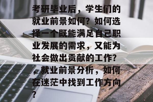 考研毕业后，学生们的就业前景如何？如何选择一个既能满足自己职业发展的需求，又能为社会做出贡献的工作？，就业前景分析，如何在迷茫中找到工作方向？