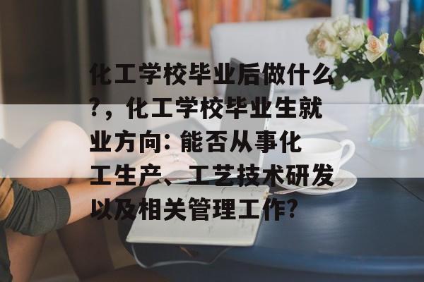化工学校毕业后做什么?，化工学校毕业生就业方向: 能否从事化工生产、工艺技术研发以及相关管理工作?