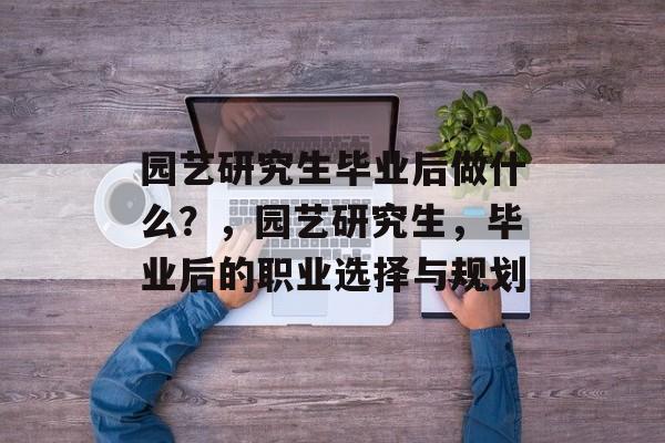 园艺研究生毕业后做什么？，园艺研究生，毕业后的职业选择与规划