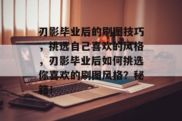 刃影毕业后的刷图技巧，挑选自己喜欢的风格，刃影毕业后如何挑选你喜欢的刷图风格？秘籍！
