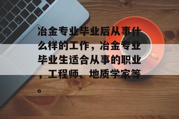 冶金专业毕业后从事什么样的工作，冶金专业毕业生适合从事的职业，工程师、地质学家等。