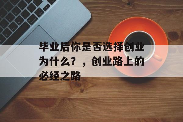 毕业后你是否选择创业为什么?,创业路上的必经之路 毕业后你是否选择创业为什么?,创业路上的必经之路