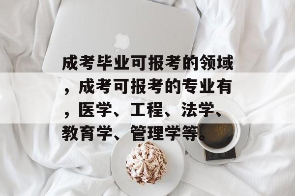 成考毕业可报考的领域,成考可报考的专业有,医学、工程、法学、教育学、管理学等。 成考毕业可报考的领域,成考可报考的专业有,医学、工程、法学、教育学、管理学等。