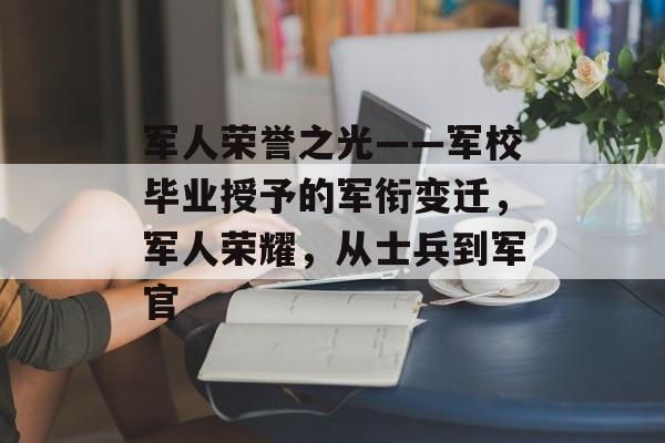 军人荣誉之光——军校毕业授予的军衔变迁，军人荣耀，从士兵到军官