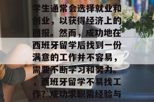 西班牙留学归来后的留学生通常会选择就业和创业，以获得经济上的回报。然而，成功地在西班牙留学后找到一份满意的工作并不容易，需要不断学习和努力。，西班牙留学不易找工作？成功求职需经验与毅力！