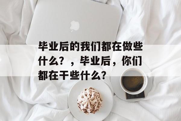 毕业后的我们都在做些什么？，毕业后，你们都在干些什么？