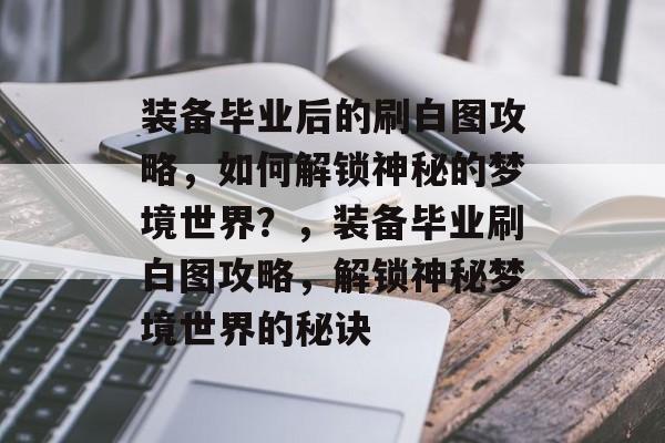 装备毕业后的刷白图攻略,如何解锁神秘的梦境世界?,装备毕业刷白图攻略,解锁神秘梦境世界的秘诀 装备毕业后的刷白图攻略,如何解锁神秘的梦境世界?,装备毕业刷白图攻略,解锁神秘梦境世界的秘诀