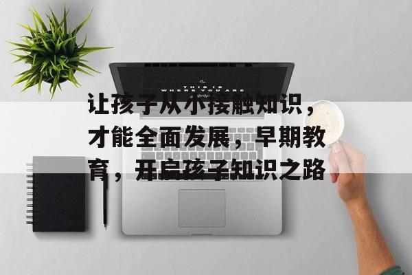 让孩子从小接触知识，才能全面发展，早期教育，开启孩子知识之路