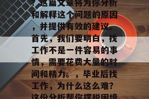 毕业后工作如何找工作？这篇文章将为你分析和解释这个问题的原因，并提供有效的建议。首先，我们要明白，找工作不是一件容易的事情，需要花费大量的时间和精力。，毕业后找工作，为什么这么难？这份分析帮你摆脱困境！