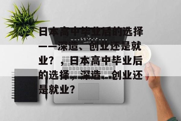日本高中毕业后的选择——深造、创业还是就业？，日本高中毕业后的选择，深造、创业还是就业？