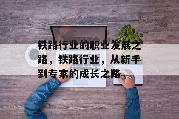 铁路行业的职业发展之路，铁路行业，从新手到专家的成长之路