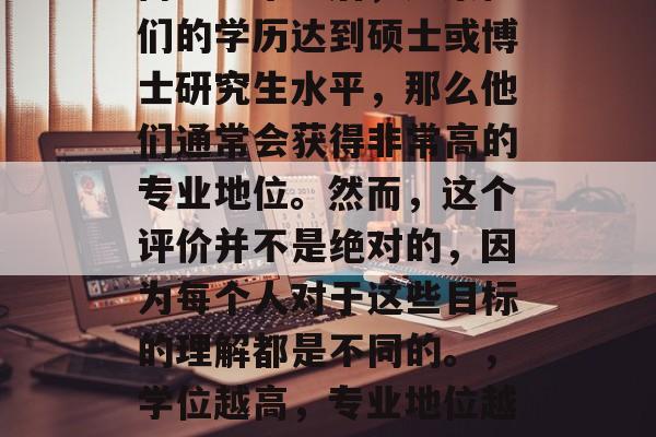 博士生毕业后，如果他们的学历达到硕士或博士研究生水平，那么他们通常会获得非常高的专业地位。然而，这个评价并不是绝对的，因为每个人对于这些目标的理解都是不同的。，学位越高，专业地位越强？事实并非如此