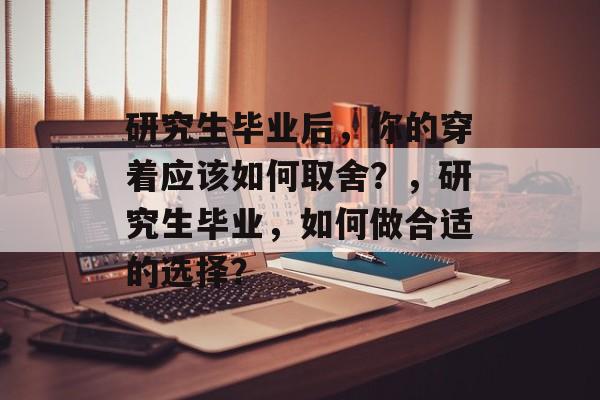 研究生毕业后，你的穿着应该如何取舍？，研究生毕业，如何做合适的选择？