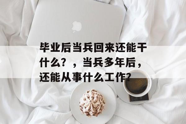 毕业后当兵回来还能干什么？，当兵多年后，还能从事什么工作？