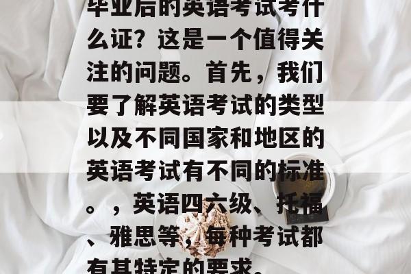 毕业后的英语考试考什么证？这是一个值得关注的问题。首先，我们要了解英语考试的类型以及不同国家和地区的英语考试有不同的标准。，英语四六级、托福、雅思等，每种考试都有其特定的要求。
